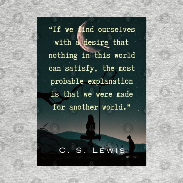 C. S. Lewis quote: If we find ourselves with a desire that nothing in this world can satisfy, the most probable explanation is that we were made for another world. by artbleed
